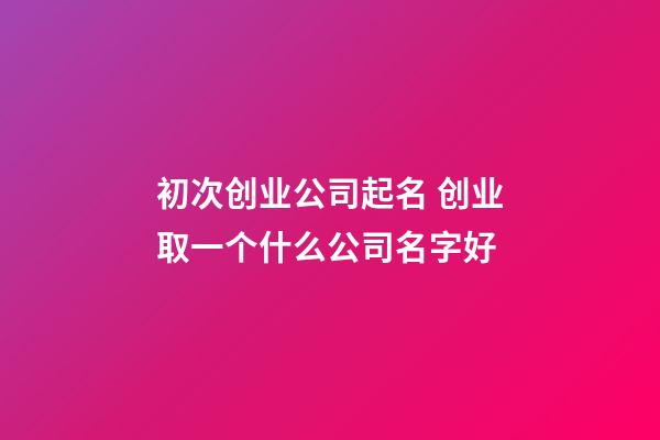 初次创业公司起名 创业取一个什么公司名字好-第1张-公司起名-玄机派